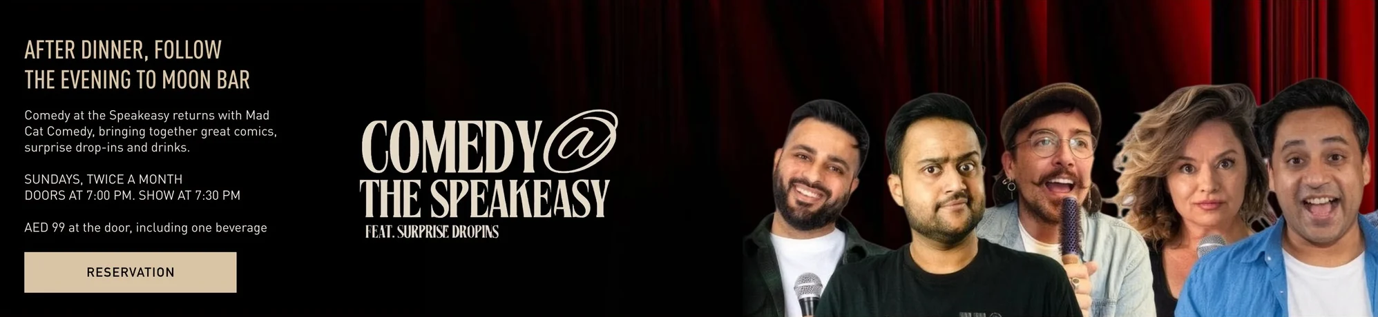 Comedy @ The Speakeasy feat. surprise drop-ins. After dinner, follow the evening to Moon Bar. Comedy at the Speakeasy returns with Mad Cat Comedy, bringing together great comics, surprise drop-ins and drinks. Sundays, twice a month. Doors at 7:00 PM, show at 7:30 PM. AED 99 at the door, including one beverage. Shows and tickets at Mad Cat Comedy.